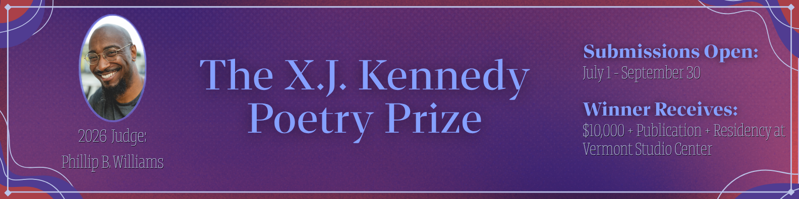 Promo banner: The X. J. Kennedy Poetry Prize. Final judge: Phillip B. Williams. Submissions open: July first through September thirtieth. Winner receives: ten thousand dollars, publication, and residency at Vermont Studio Center